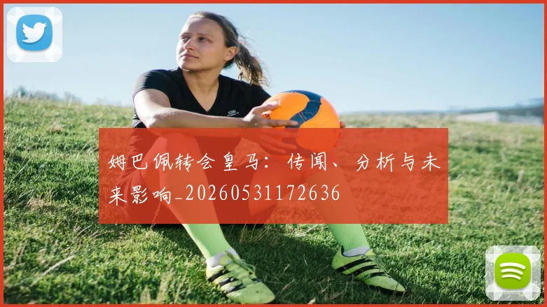 姆巴佩转会皇马:传闻、分析与未来影响_20260531172636