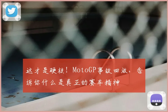 这才是硬核!MotoGP事故回放,告诉你什么是真正的赛车精神