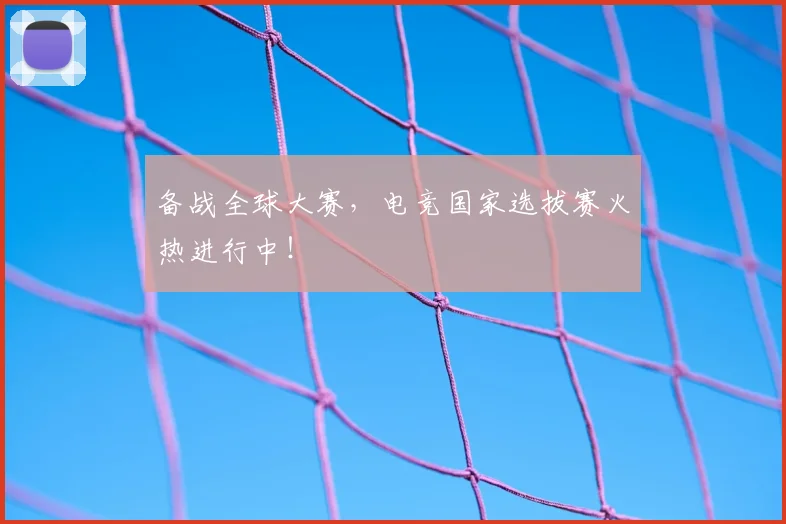备战全球大赛,电竞国家选拔赛火热进行中!