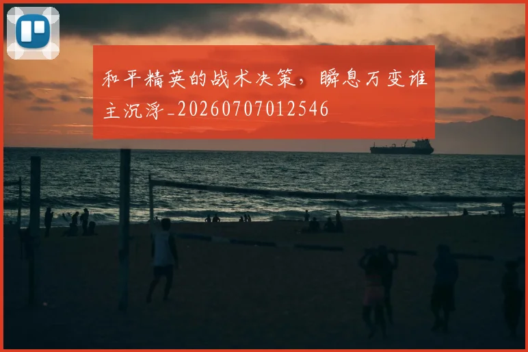 和平精英的战术决策，瞬息万变谁主沉浮_20260707012546