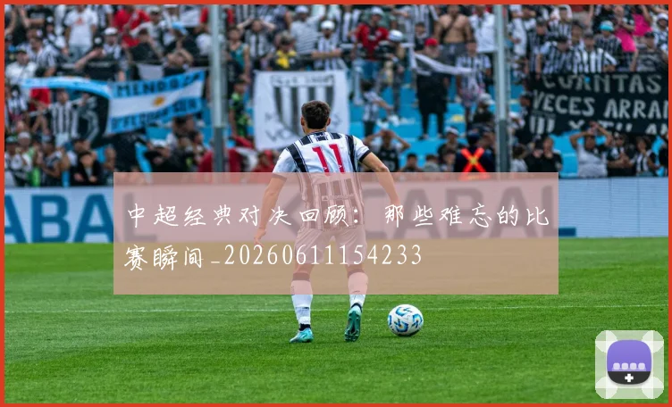 中超经典对决回顾:那些难忘的比赛瞬间_20260611154233