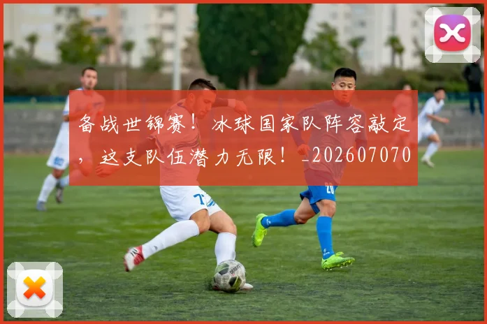 备战世锦赛!冰球国家队阵容敲定,这支队伍潜力无限!_20260707021015