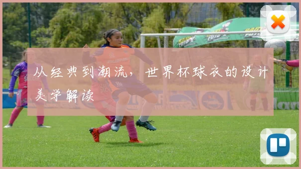 从经典到潮流,世界杯球衣的设计美学解读