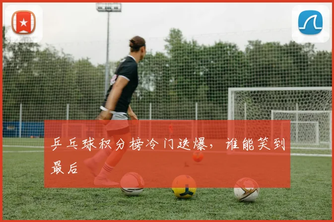 乒乓球积分榜冷门迭爆,谁能笑到最后