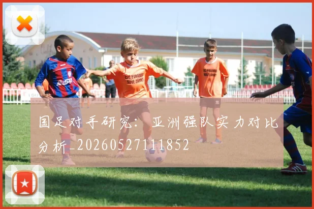 国足对手研究:亚洲强队实力对比分析_20260527111852