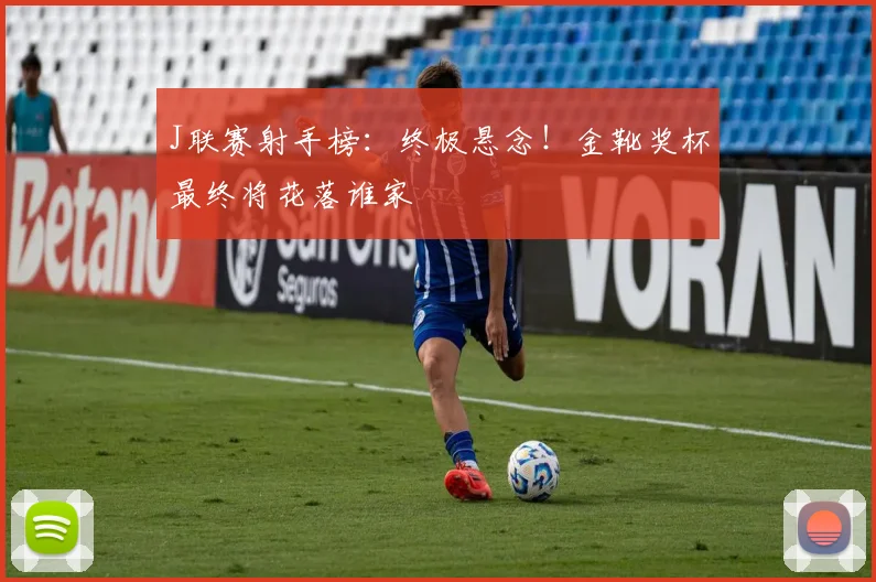 J联赛射手榜：终极悬念！金靴奖杯最终将花落谁家