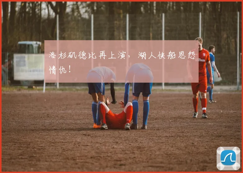 洛杉矶德比再上演,湖人快船恩怨情仇!