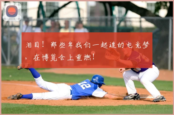 泪目!那些年我们一起追的电竞梦,在博览会上重燃!