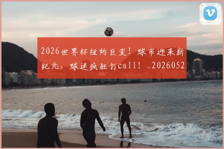 2026世界杯纽约巨变!球市迎来新纪元,球迷疯狂打call!_20260529145429