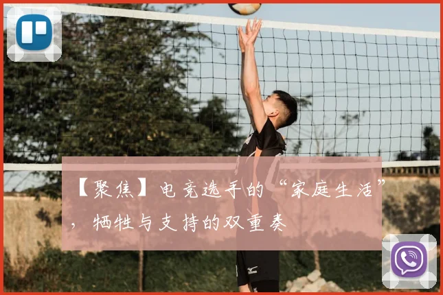 【聚焦】电竞选手的“家庭生活”，牺牲与支持的双重奏