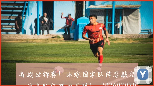 备战世锦赛!冰球国家队阵容敲定,这支队伍潜力无限!_20260707021015