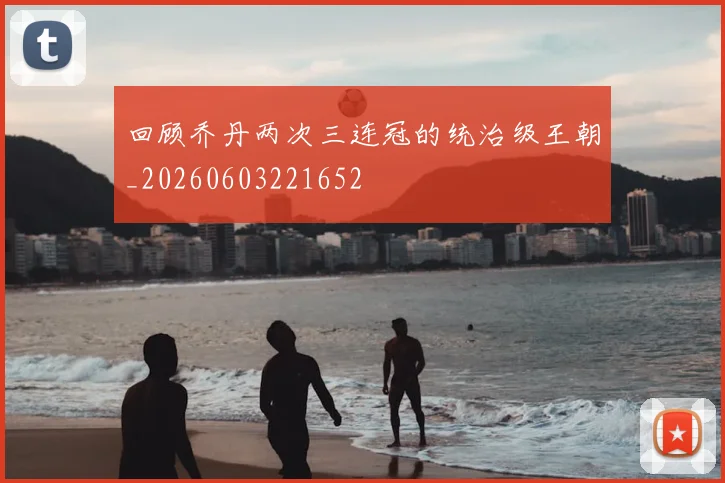 回顾乔丹两次三连冠的统治级王朝_20260603221652