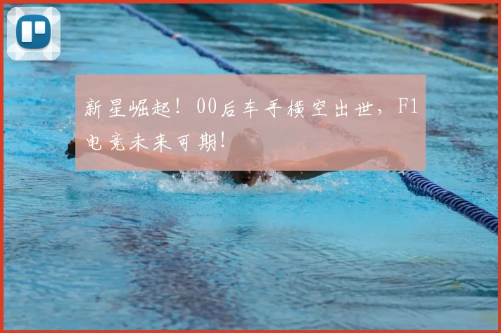 新星崛起!00后车手横空出世,F1电竞未来可期!