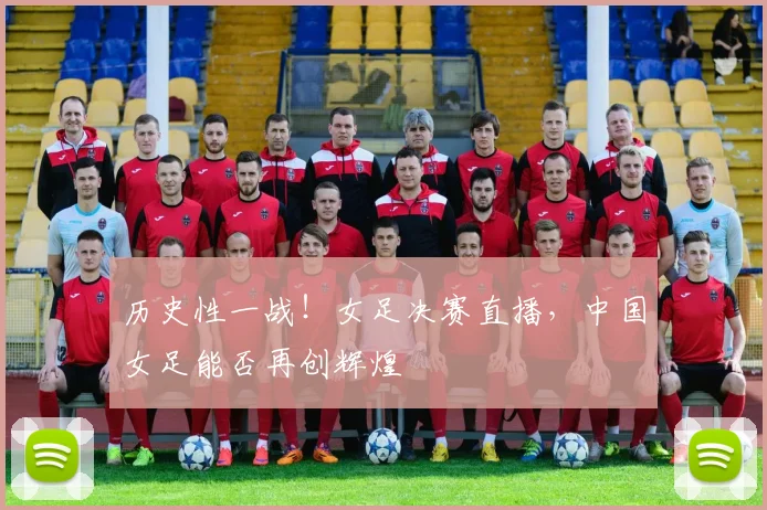 历史性一战!女足决赛直播,中国女足能否再创辉煌