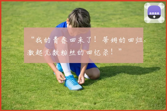 “我的青春回来了！蒂姆的回归，激起无数粉丝的回忆杀！”