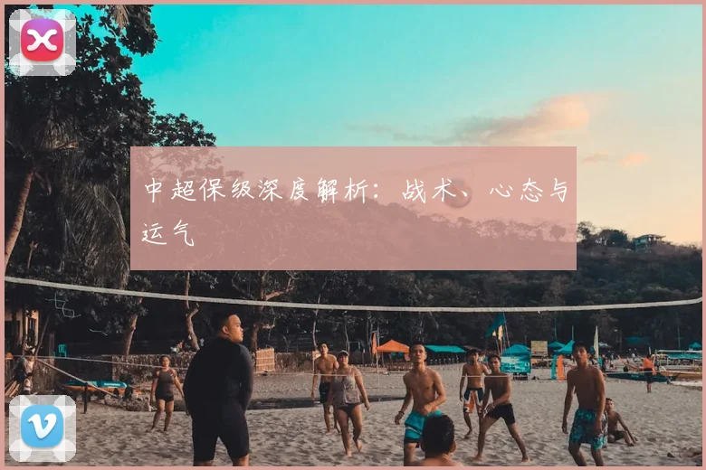 中超保级深度解析:战术、心态与运气