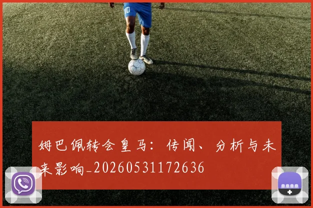 姆巴佩转会皇马:传闻、分析与未来影响_20260531172636