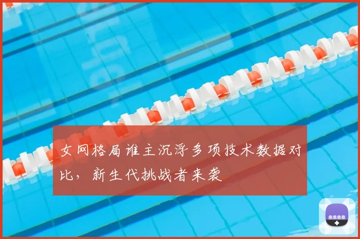 女网格局谁主沉浮多项技术数据对比，新生代挑战者来袭