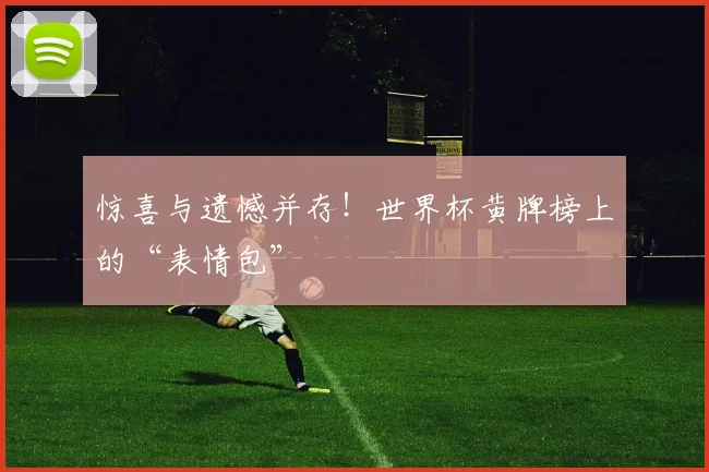 惊喜与遗憾并存!世界杯黄牌榜上的“表情包”