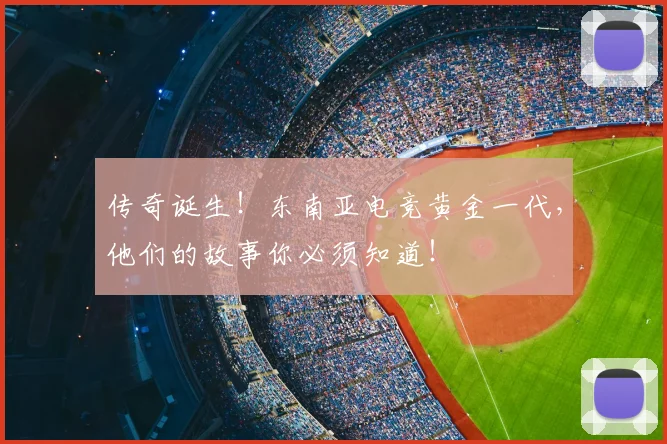传奇诞生!东南亚电竞黄金一代,他们的故事你必须知道!