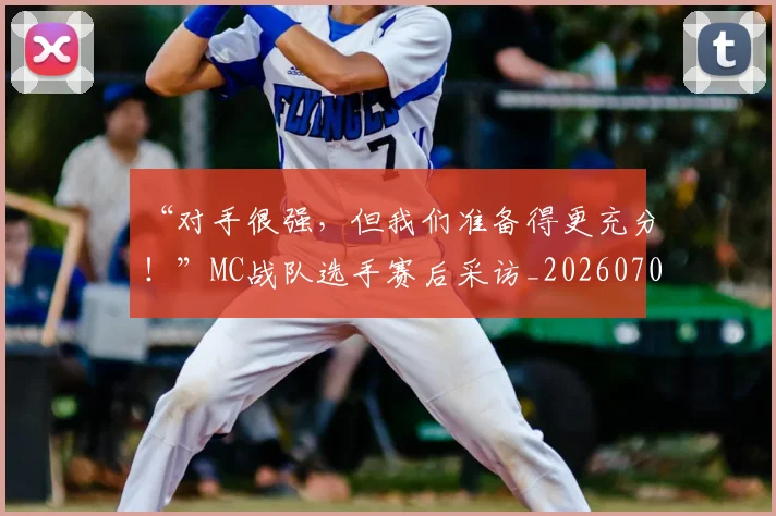 “对手很强,但我们准备得更充分!”MC战队选手赛后采访_20260702172617