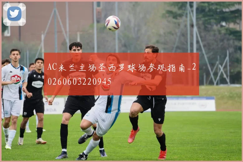 AC米兰主场圣西罗球场参观指南_20260603220945