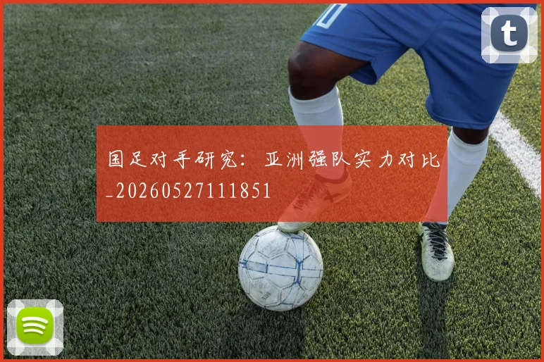 国足对手研究：亚洲强队实力对比_20260527111851