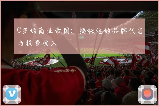 C罗的商业帝国：揭秘他的品牌代言与投资收入
