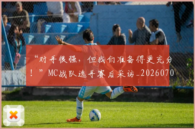 “对手很强,但我们准备得更充分!”MC战队选手赛后采访_20260702172617