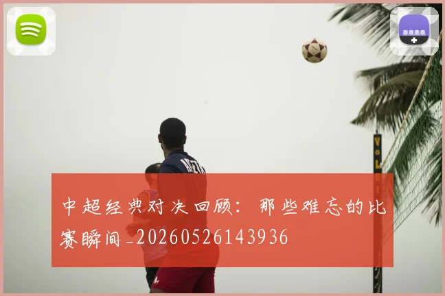 中超经典对决回顾:那些难忘的比赛瞬间_20260526143936