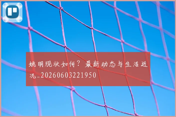 姚明现状如何?最新动态与生活近况_20260603221950