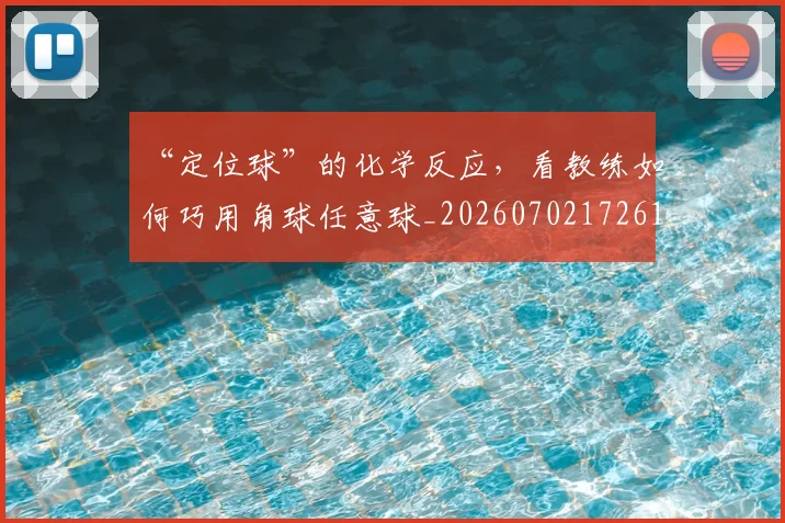 “定位球”的化学反应,看教练如何巧用角球任意球_20260702172615