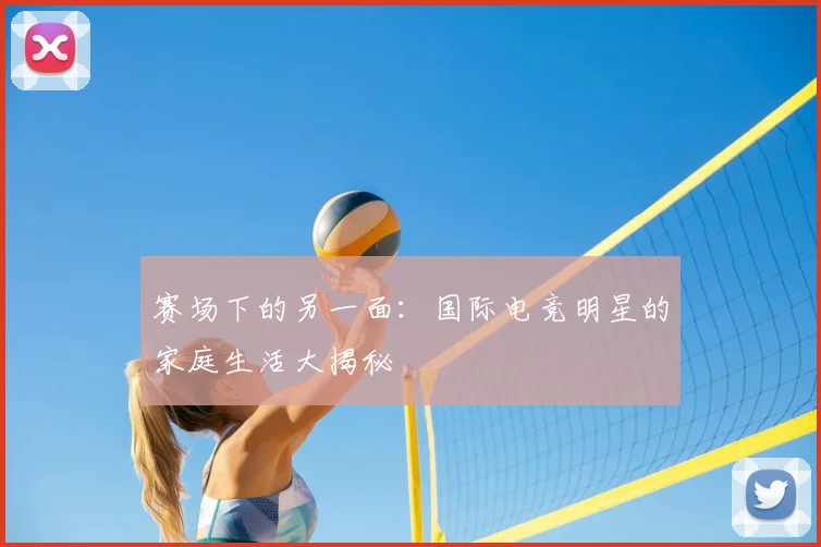 赛场下的另一面:国际电竞明星的家庭生活大揭秘