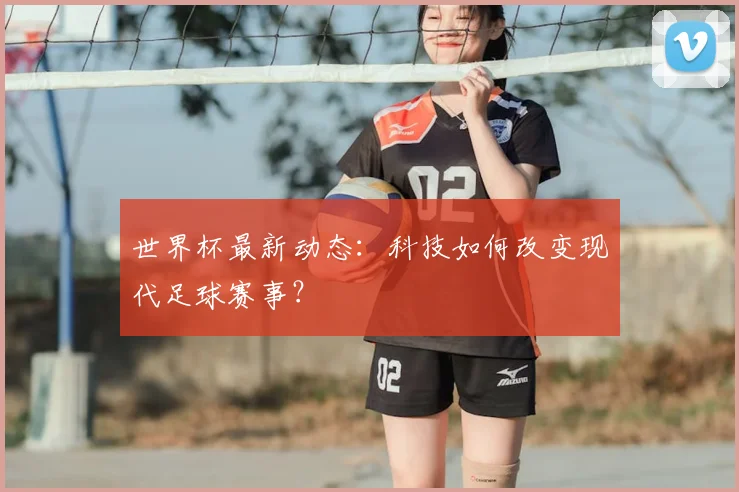 世界杯最新动态:科技如何改变现代足球赛事?