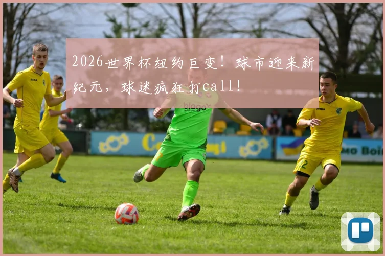 2026世界杯纽约巨变!球市迎来新纪元,球迷疯狂打call!