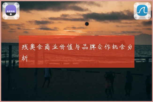 残奥会商业价值与品牌合作机会分析