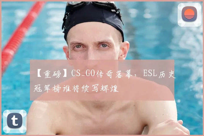 【重磅】CS_GO传奇落幕，ESL历史冠军榜谁将续写辉煌