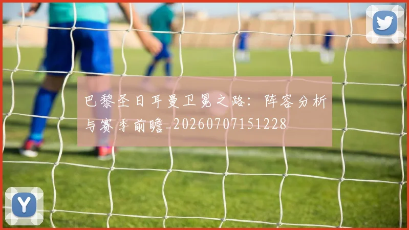 巴黎圣日耳曼卫冕之路：阵容分析与赛季前瞻_20260707151228