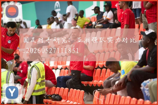 国足对手研究：亚洲强队实力对比_20260527111851
