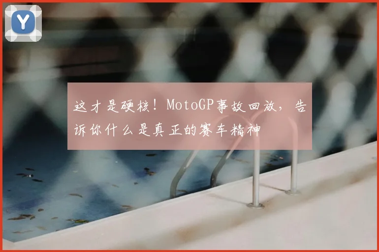 这才是硬核!MotoGP事故回放,告诉你什么是真正的赛车精神