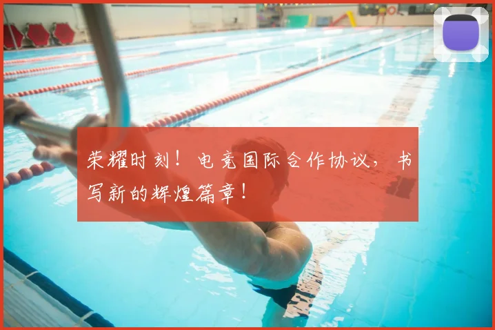 荣耀时刻!电竞国际合作协议,书写新的辉煌篇章!