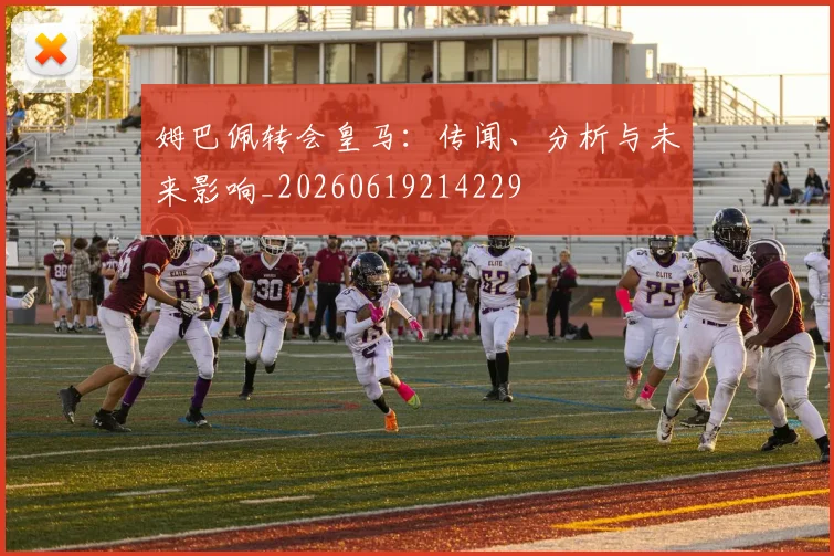 姆巴佩转会皇马:传闻、分析与未来影响_20260619214229