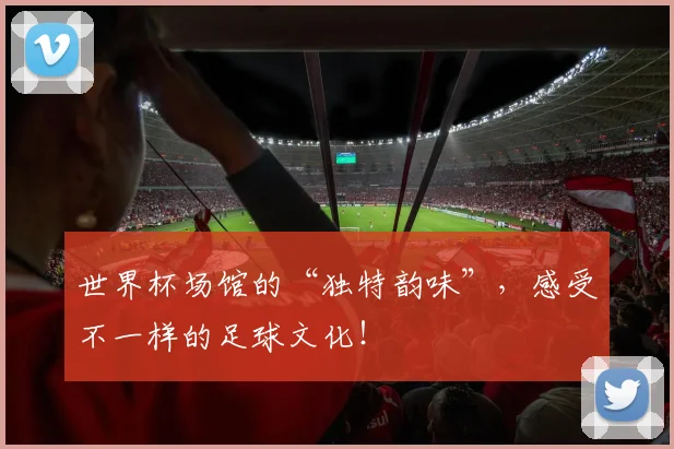 世界杯场馆的“独特韵味”，感受不一样的足球文化！