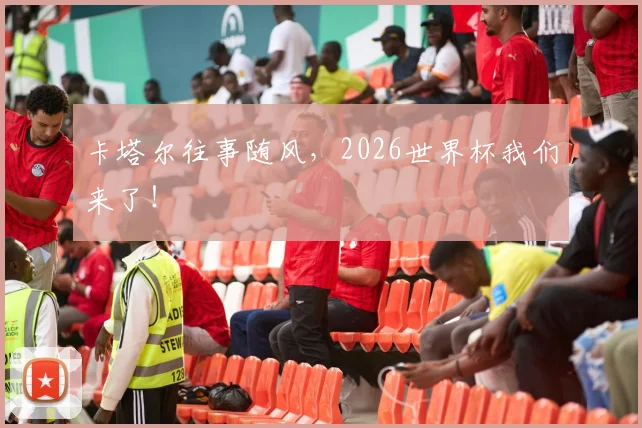 卡塔尔往事随风,2026世界杯我们来了!