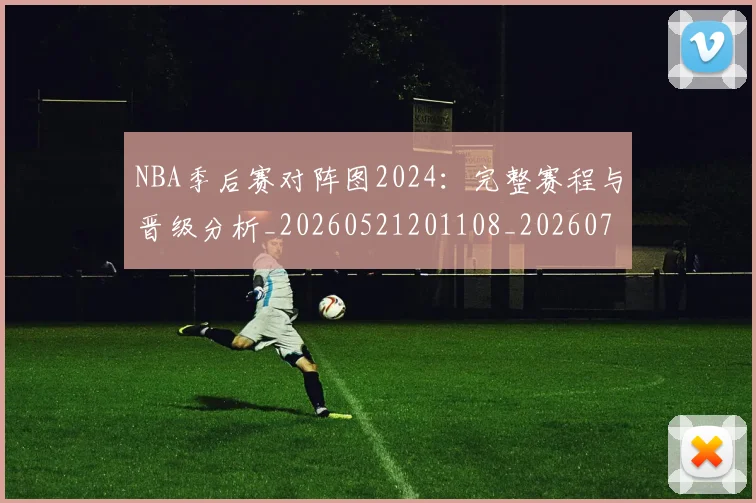 NBA季后赛对阵图2024：完整赛程与晋级分析_20260521201108_20260702164127