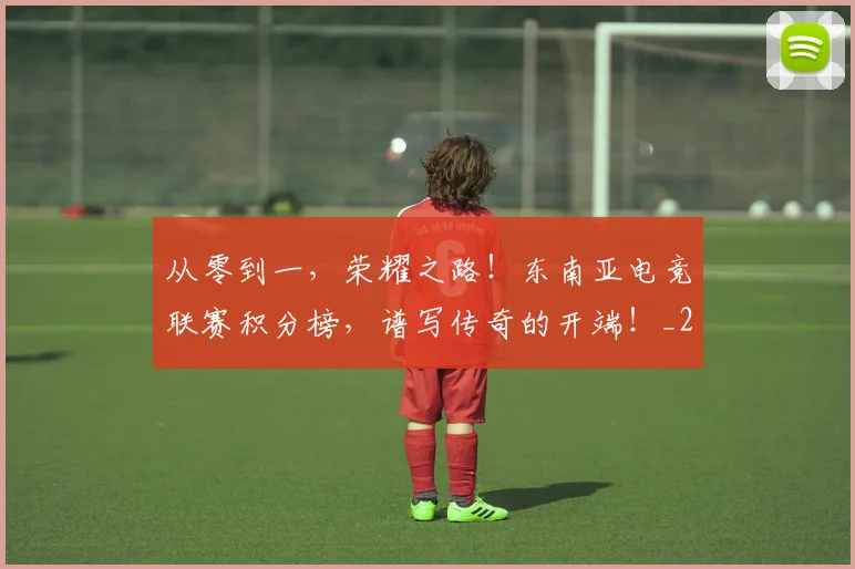 从零到一，荣耀之路！东南亚电竞联赛积分榜，谱写传奇的开端！_20260601173257