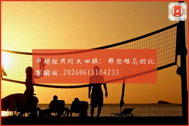 中超经典对决回顾:那些难忘的比赛瞬间_20260611154233
