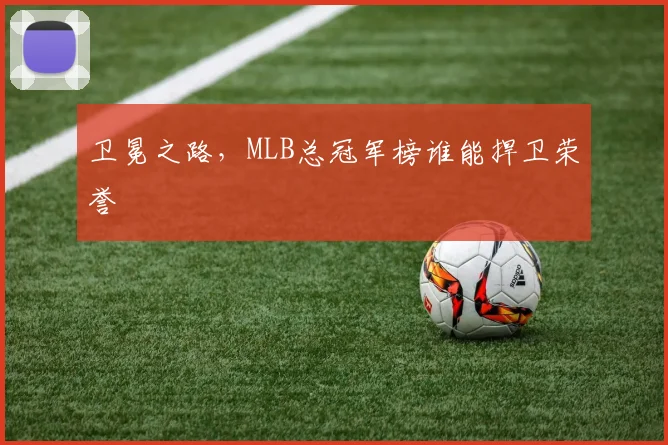 卫冕之路,MLB总冠军榜谁能捍卫荣誉