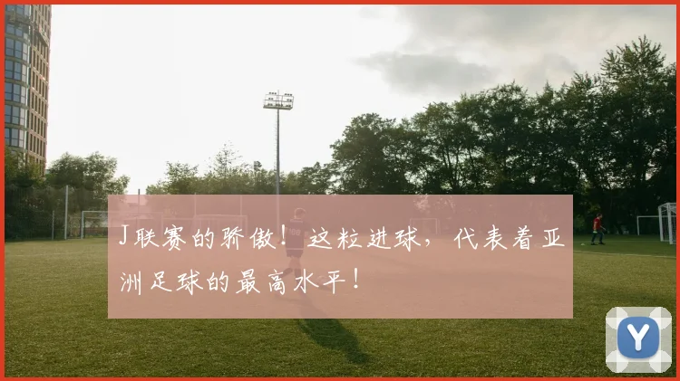 J联赛的骄傲！这粒进球，代表着亚洲足球的最高水平！