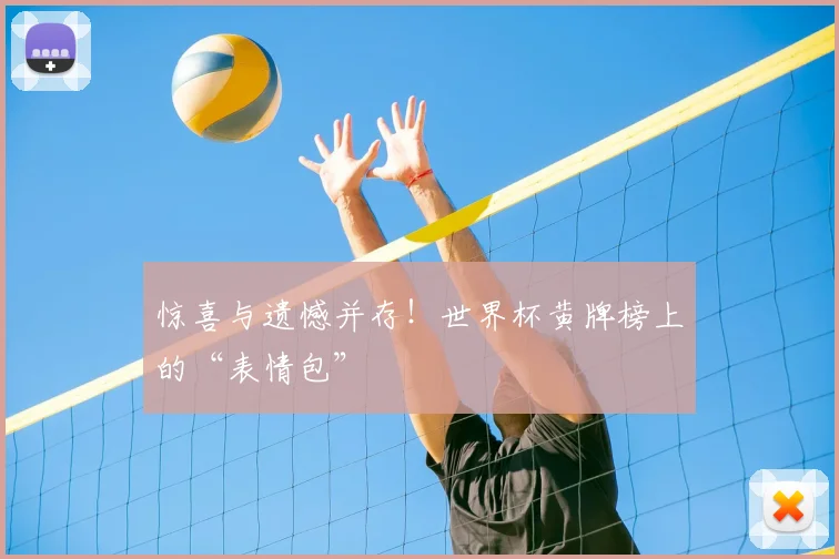 惊喜与遗憾并存!世界杯黄牌榜上的“表情包”